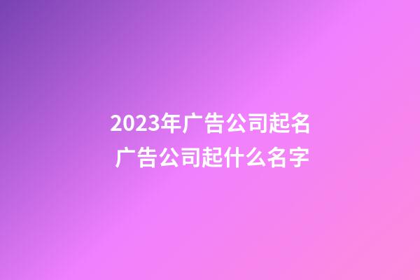 2023年广告公司起名 广告公司起什么名字-第1张-公司起名-玄机派